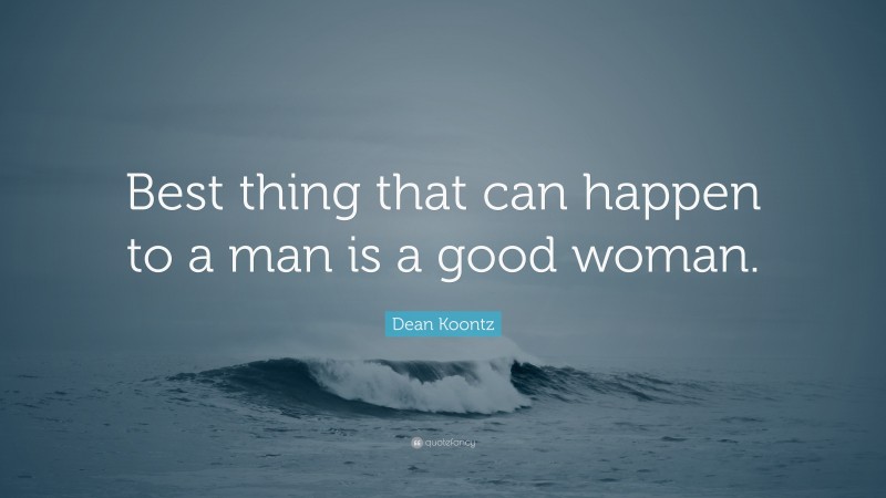 Dean Koontz Quote: “Best thing that can happen to a man is a good woman.”