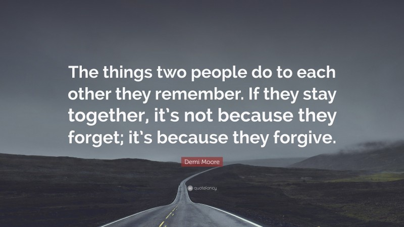 Demi Moore Quote: “The things two people do to each other they remember. If they stay together, it’s not because they forget; it’s because they forgive.”