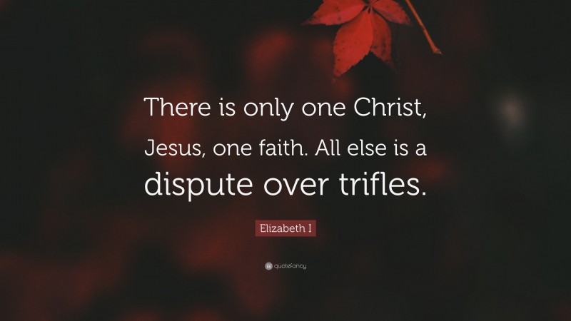 Elizabeth I Quote: “There is only one Christ, Jesus, one faith. All else is a dispute over trifles.”