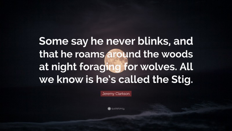 Jeremy Clarkson Quote: “Some say he never blinks, and that he roams around the woods at night foraging for wolves. All we know is he’s called the Stig.”