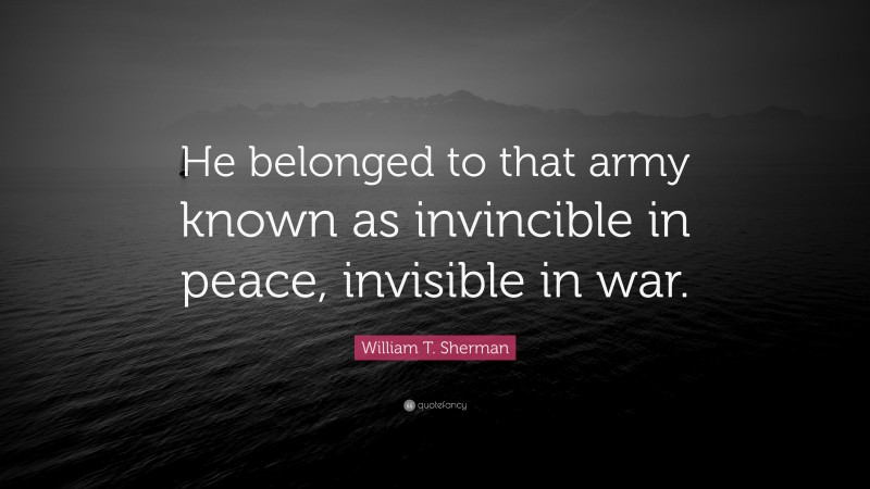 William T. Sherman Quote: “He belonged to that army known as invincible in peace, invisible in war.”