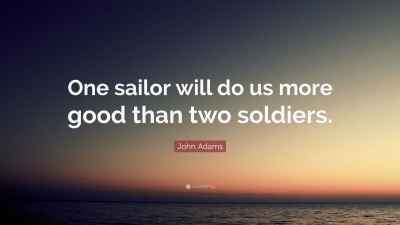 John Adams Quote: “One sailor will do us more good than two soldiers.”