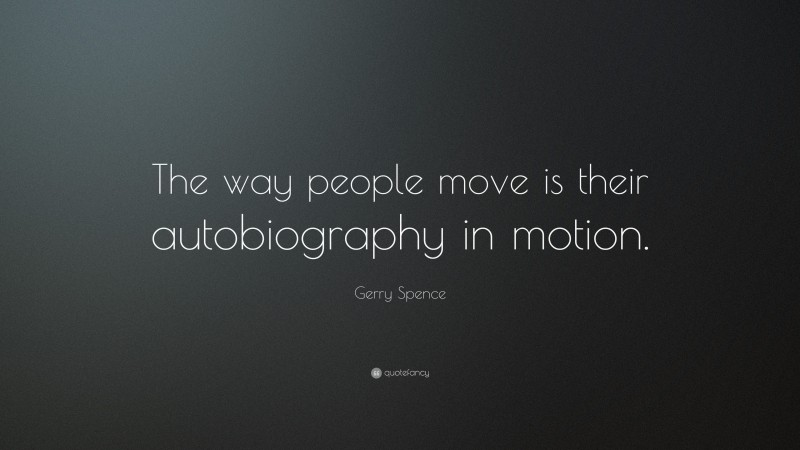Gerry Spence Quote: “The way people move is their autobiography in motion.”