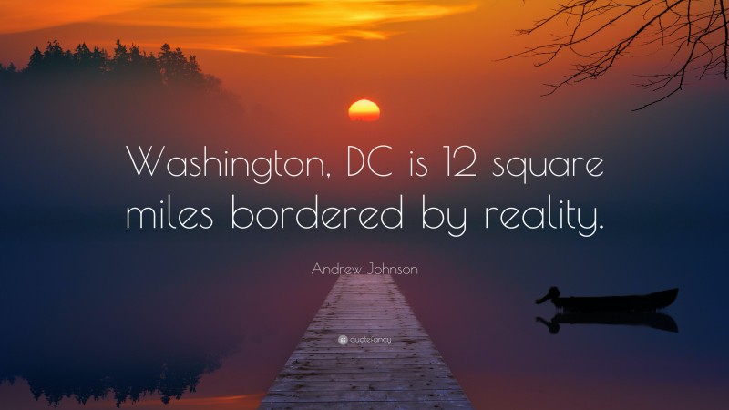 Andrew Johnson Quote: “Washington, DC is 12 square miles bordered by reality.”