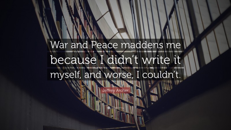 Jeffrey Archer Quote: “War and Peace maddens me because I didn’t write it myself, and worse, I couldn’t.”