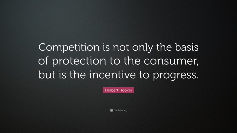 Herbert Hoover Quote: “Competition is not only the basis of protection to the consumer, but is the incentive to progress.”