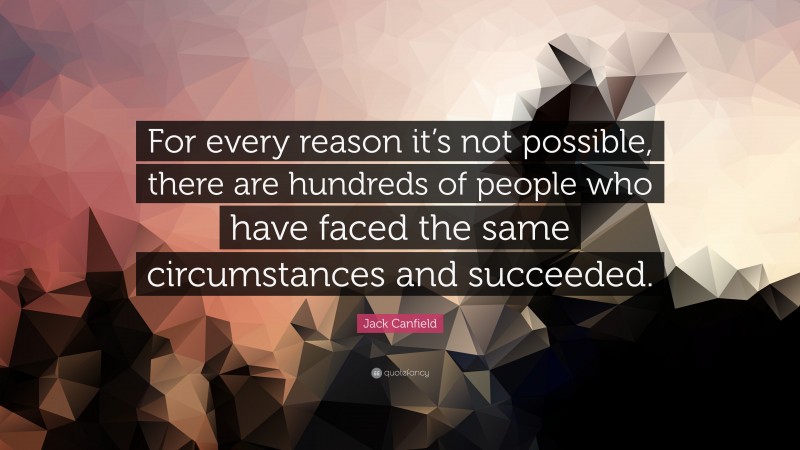 Jack Canfield Quote: “For every reason it’s not possible, there are hundreds of people who have faced the same circumstances and succeeded.”