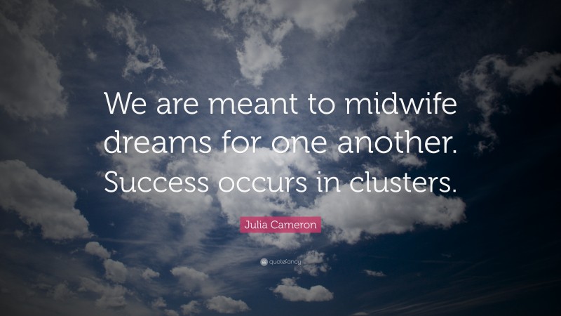 Julia Cameron Quote: “We are meant to midwife dreams for one another. Success occurs in clusters.”