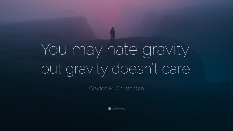 Clayton M. Christensen Quote: “You may hate gravity, but gravity doesn’t care.”