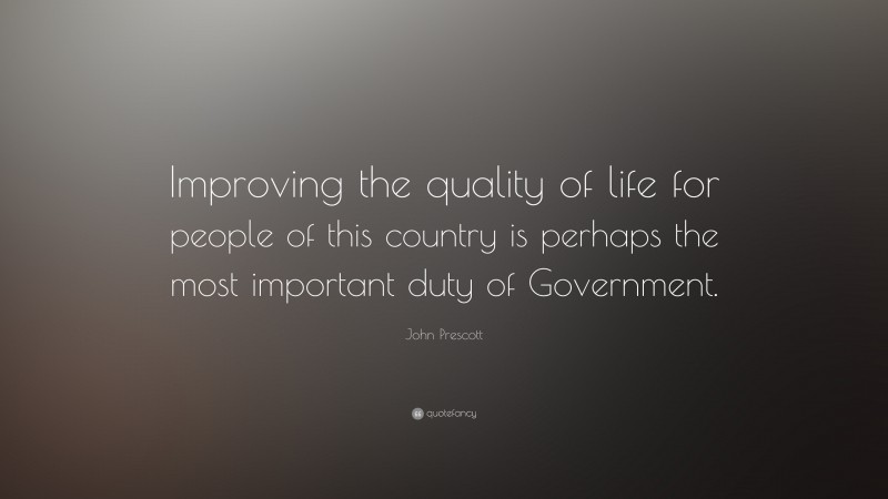 John Prescott Quote: “Improving the quality of life for people of this country is perhaps the most important duty of Government.”
