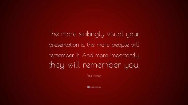 Paul Arden Quote: “The more strikingly visual your presentation is, the more people will remember it. And more importantly, they will remember you.”