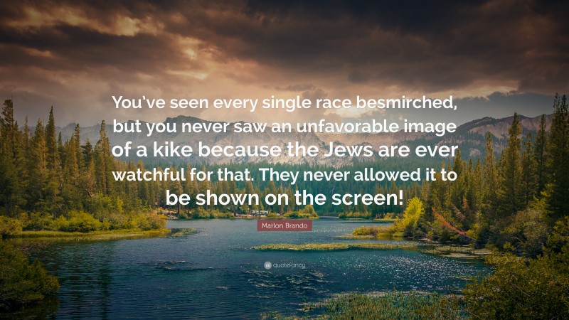 Marlon Brando Quote: “You’ve seen every single race besmirched, but you never saw an unfavorable image of a kike because the Jews are ever watchful for that. They never allowed it to be shown on the screen!”