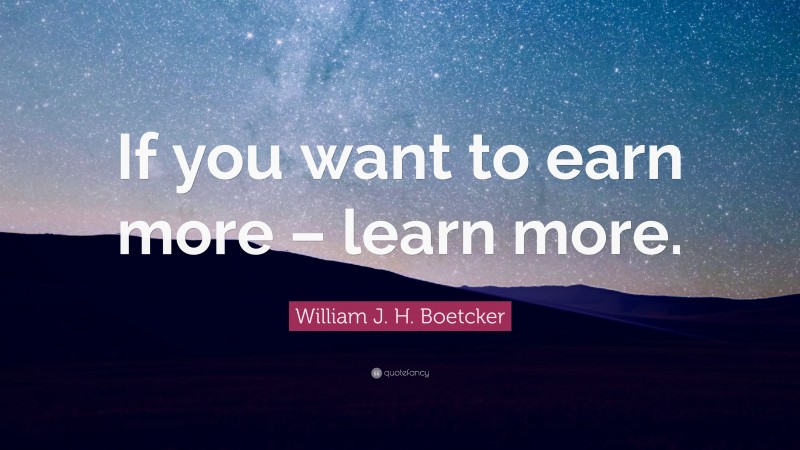 William J. H. Boetcker Quote: “If you want to earn more – learn more.”