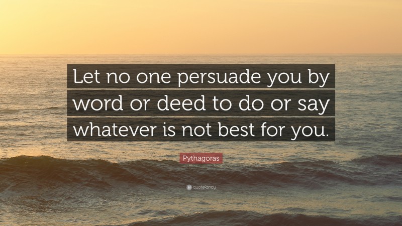 Pythagoras Quote: “Let no one persuade you by word or deed to do or say whatever is not best for you.”