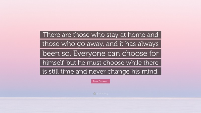 Tove Jansson Quote: “There are those who stay at home and those who go away, and it has always been so. Everyone can choose for himself, but he must choose while there is still time and never change his mind.”