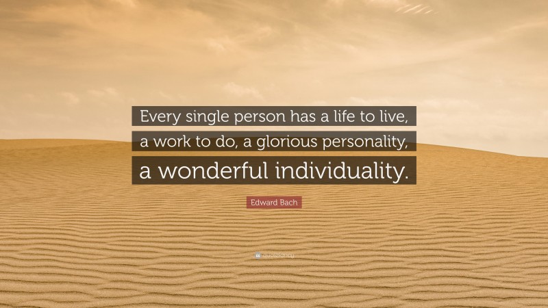 Edward Bach Quote: “Every single person has a life to live, a work to do, a glorious personality, a wonderful individuality.”