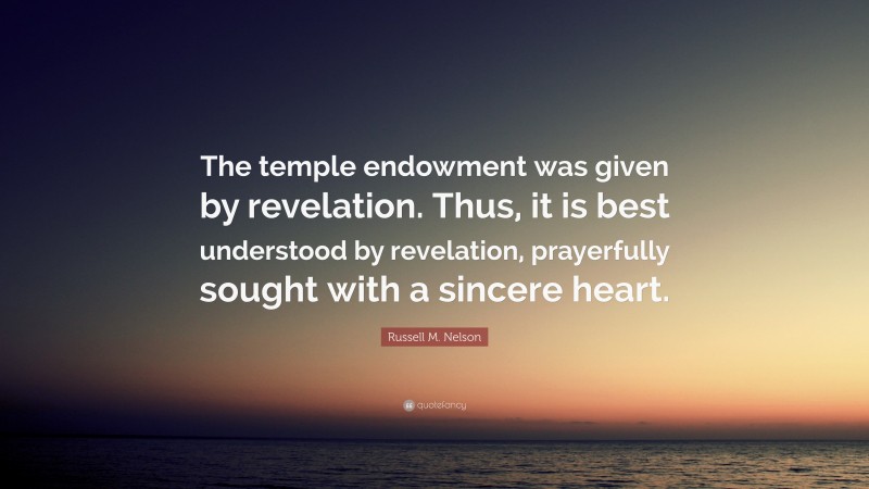 Russell M. Nelson Quote: “The temple endowment was given by revelation. Thus, it is best understood by revelation, prayerfully sought with a sincere heart.”