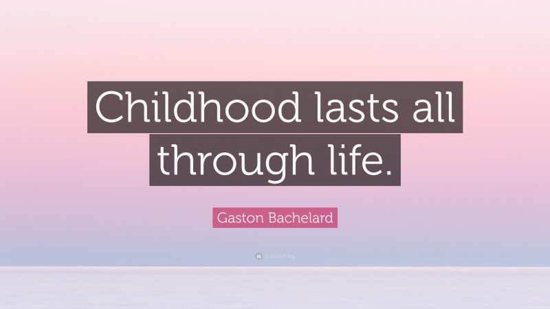 Gaston Bachelard Quote: “Childhood lasts all through life.”