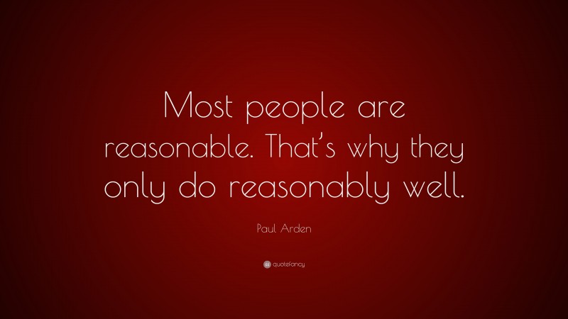 Paul Arden Quote: “Most people are reasonable. That’s why they only do reasonably well.”
