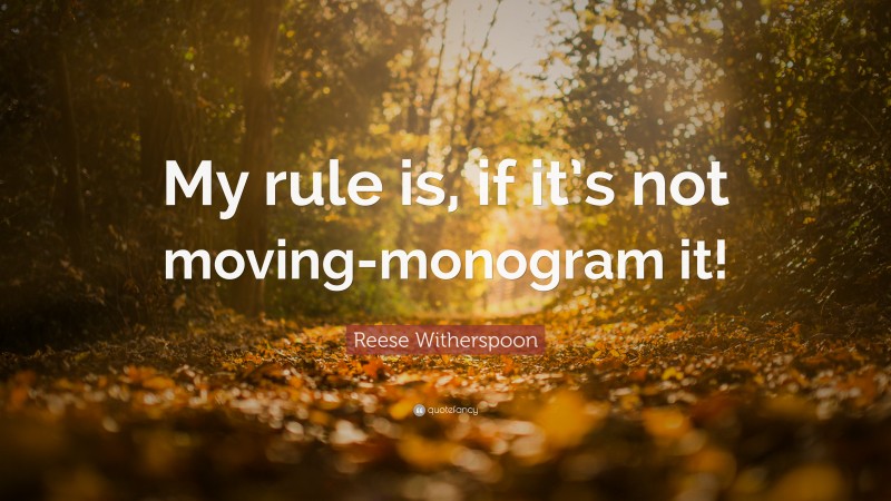Reese Witherspoon Quote: “My rule is, if it’s not moving-monogram it!”