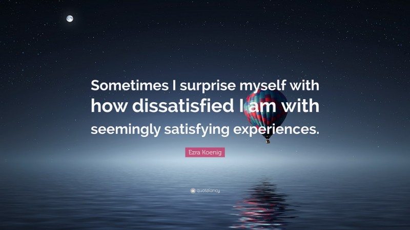 Ezra Koenig Quote: “Sometimes I surprise myself with how dissatisfied I am with seemingly satisfying experiences.”