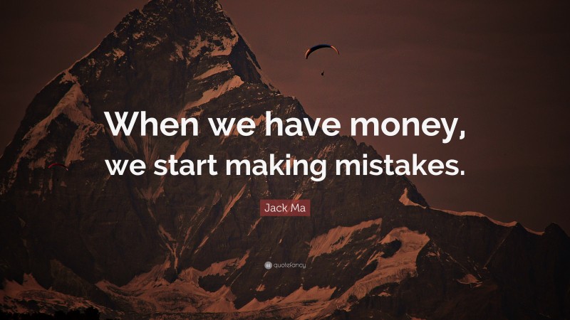 Jack Ma Quote: “When we have money, we start making mistakes.”