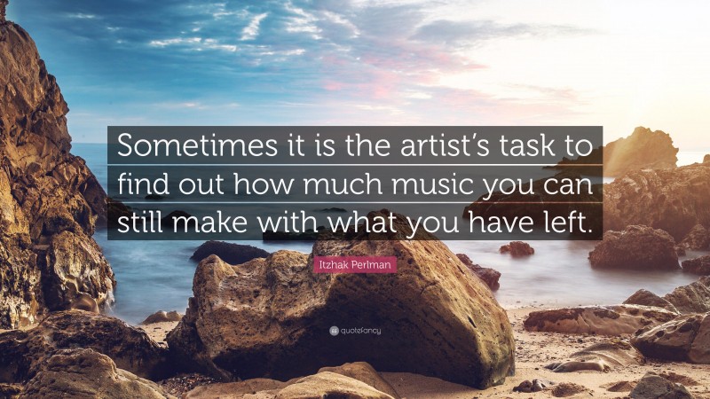 Itzhak Perlman Quote: “Sometimes it is the artist’s task to find out how much music you can still make with what you have left.”