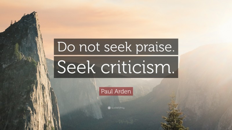 Paul Arden Quote: “Do not seek praise. Seek criticism.”