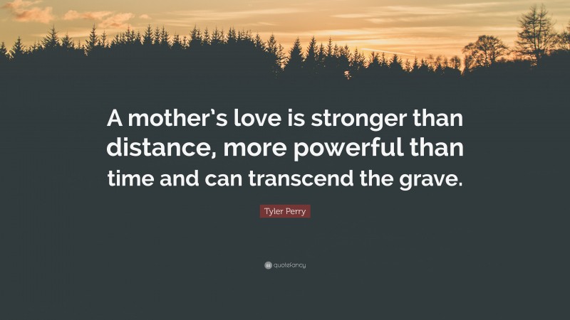 Tyler Perry Quote: “A mother’s love is stronger than distance, more powerful than time and can transcend the grave.”