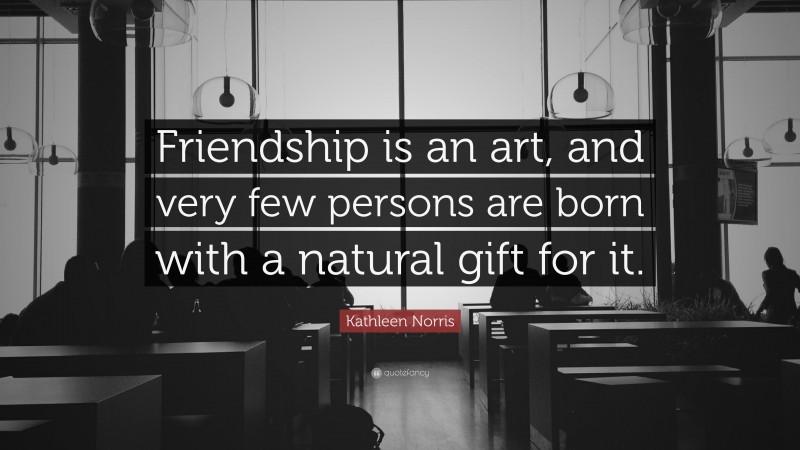 Kathleen Norris Quote: “Friendship is an art, and very few persons are born with a natural gift for it.”