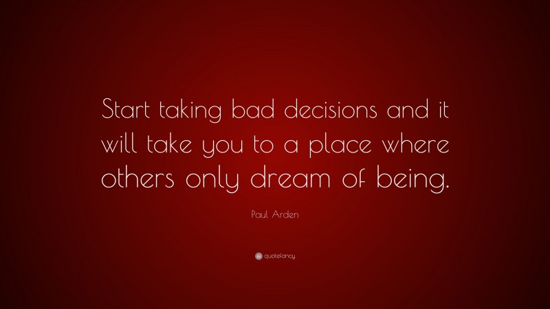 Paul Arden Quote: “Start taking bad decisions and it will take you to a place where others only dream of being.”