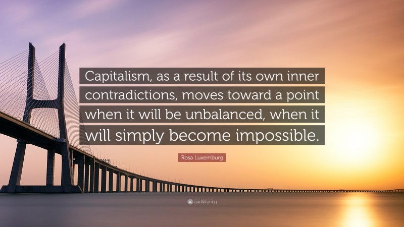 Rosa Luxemburg Quote: “Capitalism, as a result of its own inner contradictions, moves toward a point when it will be unbalanced, when it will simply become impossible.”