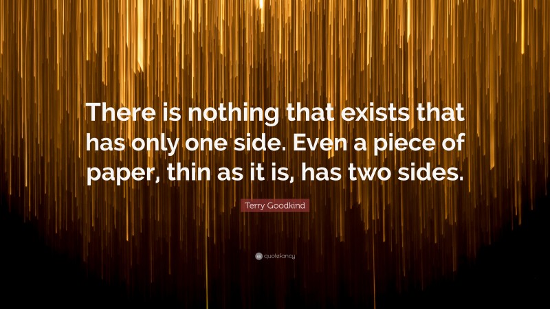 Terry Goodkind Quote: “There is nothing that exists that has only one side. Even a piece of paper, thin as it is, has two sides.”