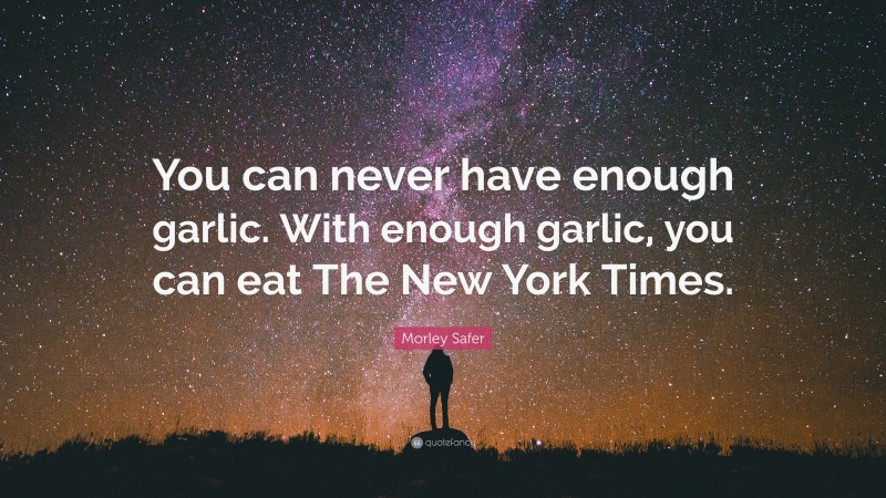 Morley Safer Quote: “You can never have enough garlic. With enough garlic, you can eat The New York Times.”