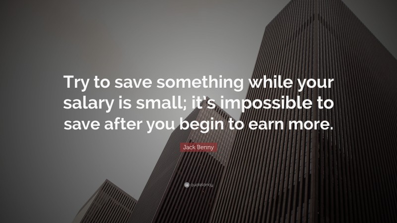 Jack Benny Quote: “Try to save something while your salary is small; it’s impossible to save after you begin to earn more.”