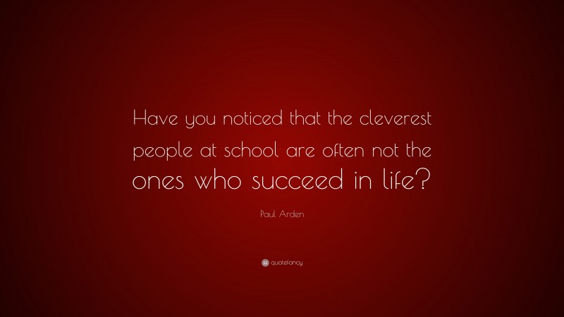 Paul Arden Quote: “Have you noticed that the cleverest people at school are often not the ones who succeed in life?”