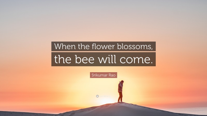 Srikumar Rao Quote: “When the flower blossoms, the bee will come.”