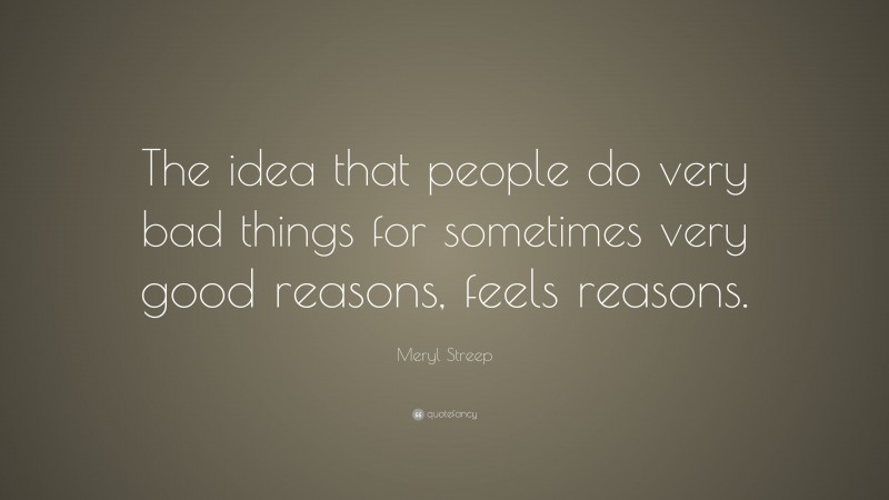Meryl Streep Quote: “The idea that people do very bad things for sometimes very good reasons, feels reasons.”