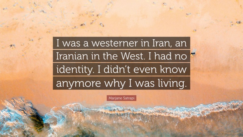 Marjane Satrapi Quote: “I was a westerner in Iran, an Iranian in the West. I had no identity. I didn’t even know anymore why I was living.”
