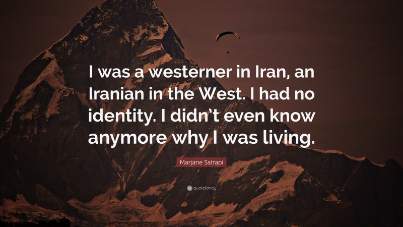 Marjane Satrapi Quote: “I was a westerner in Iran, an Iranian in the West. I had no identity. I didn’t even know anymore why I was living.”