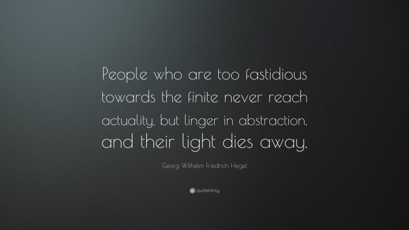 Georg Wilhelm Friedrich Hegel Quote: “People who are too fastidious towards the finite never reach actuality, but linger in abstraction, and their light dies away.”