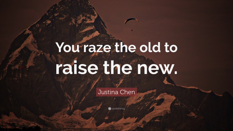 Justina Chen Quote: “You raze the old to raise the new.”