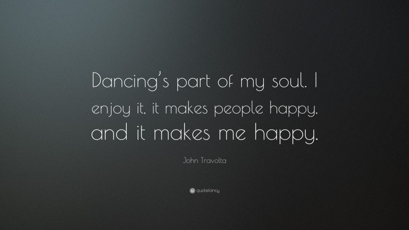 John Travolta Quote: “Dancing’s part of my soul. I enjoy it, it makes people happy, and it makes me happy.”