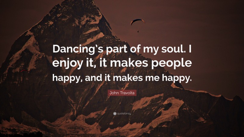 John Travolta Quote: “Dancing’s part of my soul. I enjoy it, it makes people happy, and it makes me happy.”
