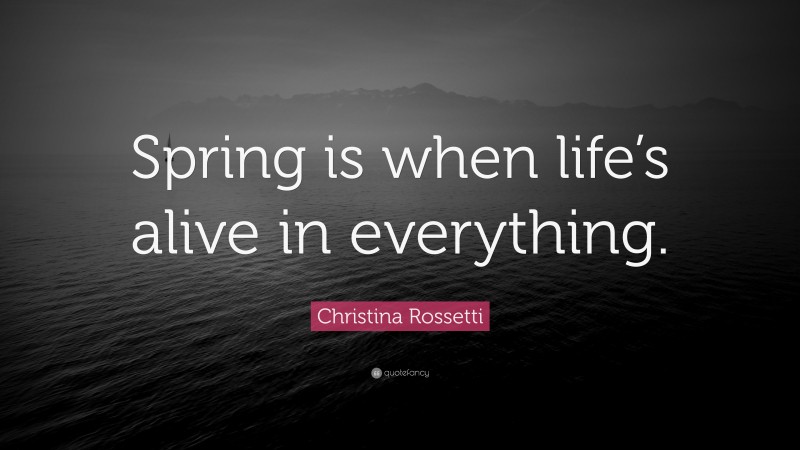 Christina Rossetti Quote: “Spring is when life’s alive in everything.”