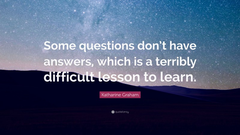 Katharine Graham Quote: “Some questions don’t have answers, which is a terribly difficult lesson to learn.”
