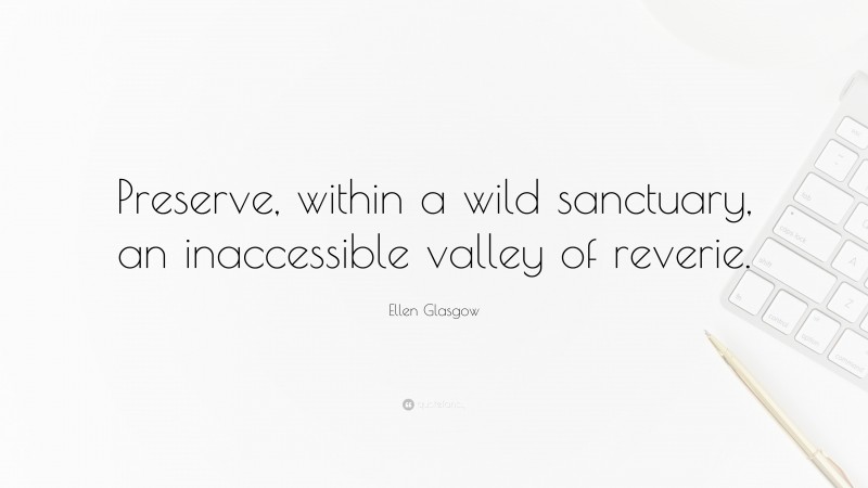 Ellen Glasgow Quote: “Preserve, within a wild sanctuary, an inaccessible valley of reverie.”