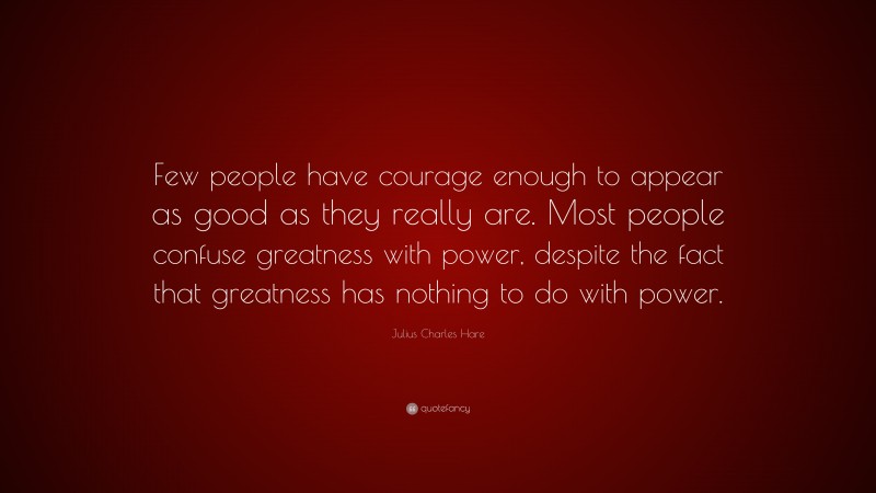 Julius Charles Hare Quote: “Few people have courage enough to appear as good as they really are. Most people confuse greatness with power, despite the fact that greatness has nothing to do with power.”