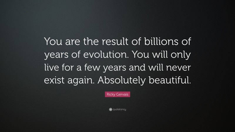 Ricky Gervais Quote: “You are the result of billions of years of evolution. You will only live for a few years and will never exist again. Absolutely beautiful.”