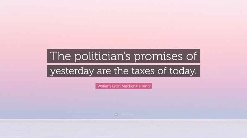 William Lyon Mackenzie King Quote: “The politician’s promises of yesterday are the taxes of today.”